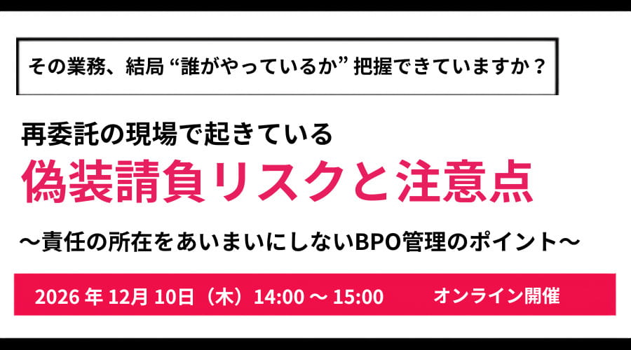 その業務、結局“誰がやっているか”把握できていますか？ 再委託の現場で起きている偽装請負リスクと注意点 〜責任の所在をあいまいにしないBPO管理のポイント〜